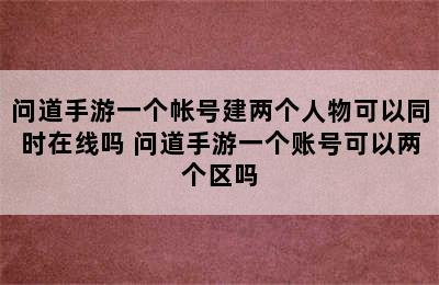 问道手游一个帐号建两个人物可以同时在线吗 问道手游一个账号可以两个区吗